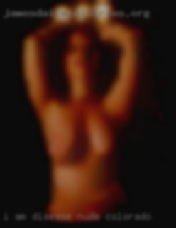 I am disease free and will  nude Colorado  show proof.